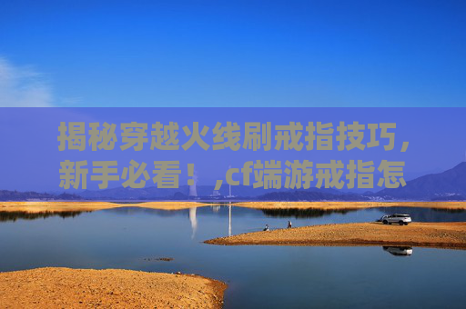揭秘穿越火线刷戒指技巧，新手必看！,cf端游戒指怎么获得
