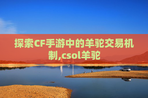 探索CF手游中的羊驼交易机制,csol羊驼
