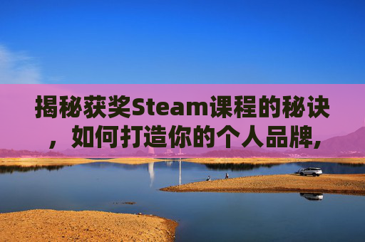 揭秘获奖Steam课程的秘诀，如何打造你的个人品牌,steam案例一等奖