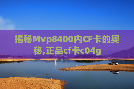 揭秘Mvp8400内CF卡的奥秘,正品cf卡c04g