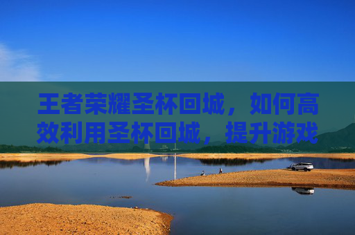 王者荣耀圣杯回城，如何高效利用圣杯回城，提升游戏体验,王者荣耀圣杯回城特效在哪