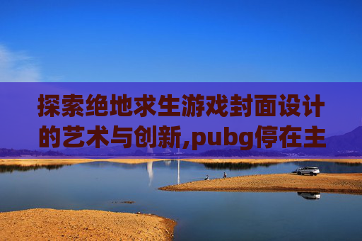 探索绝地求生游戏封面设计的艺术与创新,pubg停在主页面