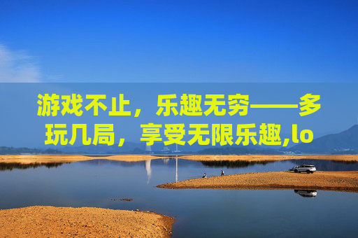游戏不止，乐趣无穷——多玩几局，享受无限乐趣,lol打多少局算入门