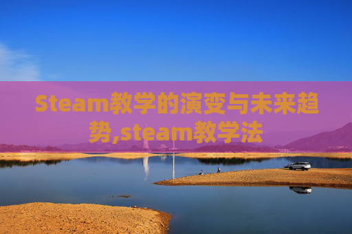 Steam教学的演变与未来趋势,steam教学法