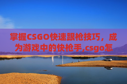 掌握CSGO快速跟枪技巧，成为游戏中的快枪手,csgo怎么对枪