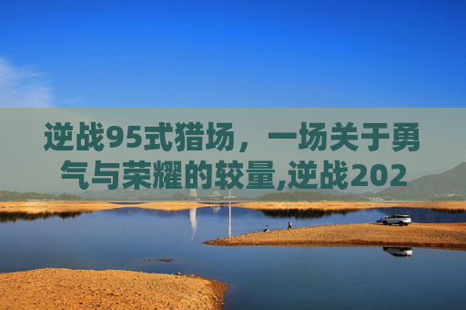逆战95式猎场，一场关于勇气与荣耀的较量,逆战2020猎场