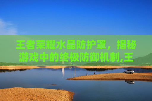王者荣耀水晶防护罩，揭秘游戏中的终极防御机制,王者荣耀水晶防御塔机制
