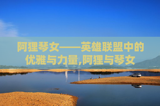 阿狸琴女——英雄联盟中的优雅与力量,阿狸与琴女