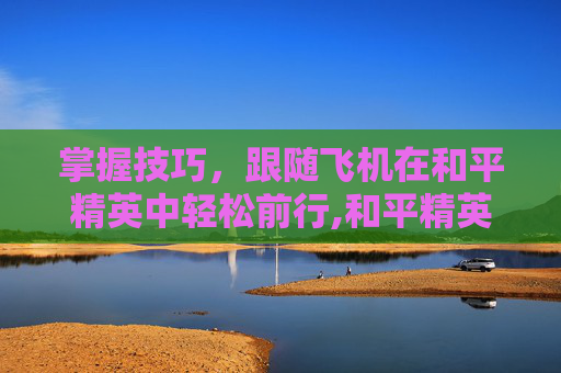 掌握技巧，跟随飞机在和平精英中轻松前行,和平精英如何跟随飞机飞行