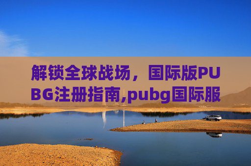 解锁全球战场，国际版PUBG注册指南,pubg国际服账号注册教程