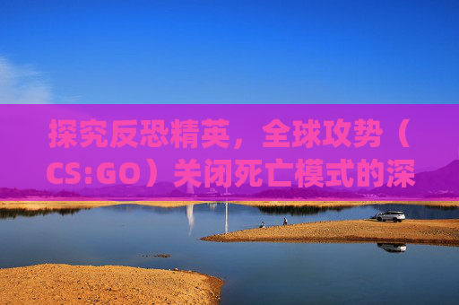 探究反恐精英，全球攻势（CS:GO）关闭死亡模式的深层影响,csgo关闭死亡音效