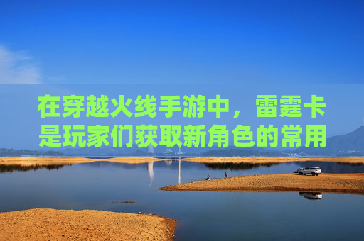 在穿越火线手游中，雷霆卡是玩家们获取新角色的常用手段之一。通过使用雷霆卡，玩家可以解锁或升级游戏中的角色。下面将介绍如何利用雷霆卡来出人物。,cf手游雷霆卡怎么出人物装备
