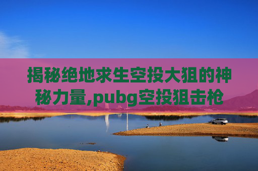揭秘绝地求生空投大狙的神秘力量,pubg空投狙击枪