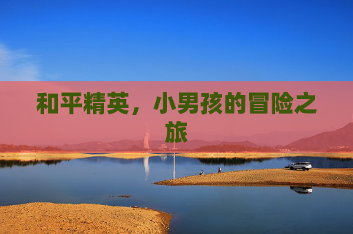 和平精英，小男孩的冒险之旅