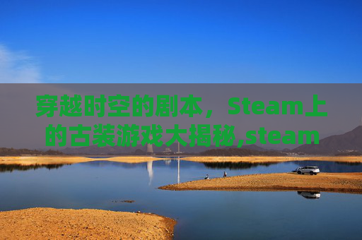 穿越时空的剧本，Steam上的古装游戏大揭秘,steam古风剧情向游戏