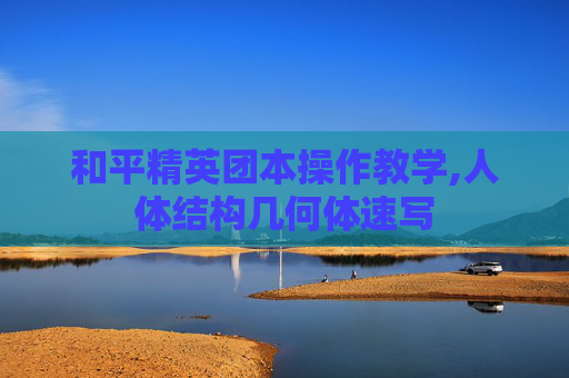 和平精英团本操作教学,人体结构几何体速写