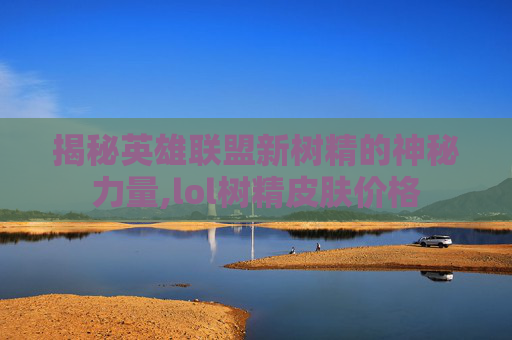 揭秘英雄联盟新树精的神秘力量,lol树精皮肤价格