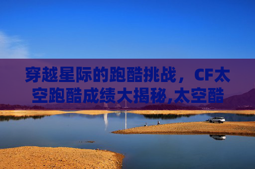 穿越星际的跑酷挑战，CF太空跑酷成绩大揭秘,太空酷跑x