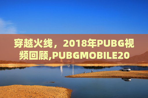 穿越火线，2018年PUBG视频回顾,PUBGMOBILE2018