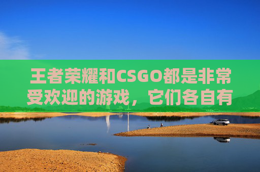 王者荣耀和CSGO都是非常受欢迎的游戏，它们各自有着独特的魅力和玩法。在这篇文章中，我将为您介绍这两款游戏的特点、技巧以及如何在游戏中取得更好的成绩。,王者荣耀 cs dota2谁的奖金高
