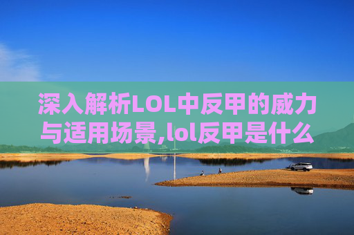 深入解析LOL中反甲的威力与适用场景,lol反甲是什么装备
