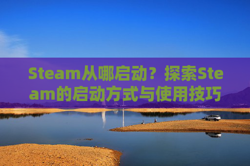 Steam从哪启动？探索Steam的启动方式与使用技巧,steam怎么启动