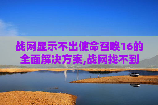 战网显示不出使命召唤16的全面解决方案,战网找不到使命召唤16