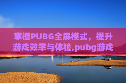 掌握PUBG全屏模式，提升游戏效率与体验,pubg游戏全屏切换技巧