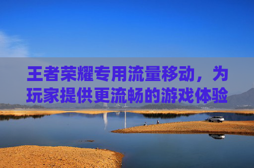 王者荣耀专用流量移动，为玩家提供更流畅的游戏体验,ipad2017上市多少钱