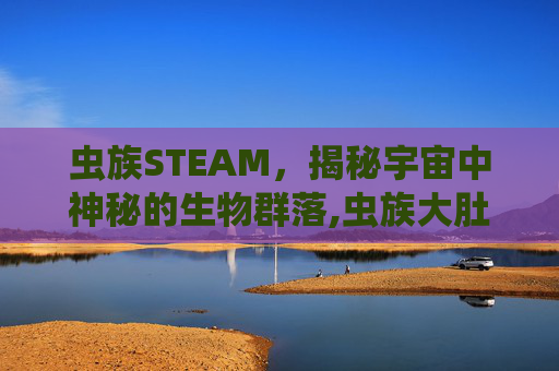 虫族STEAM，揭秘宇宙中神秘的生物群落,虫族大肚子产卵怀孕大肚子