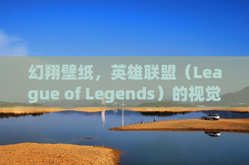 幻翔壁纸，英雄联盟（League of Legends）的视觉盛宴,英雄联盟幻风