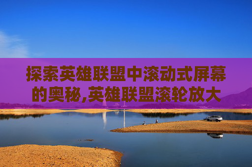 探索英雄联盟中滚动式屏幕的奥秘,英雄联盟滚轮放大缩小怎么关