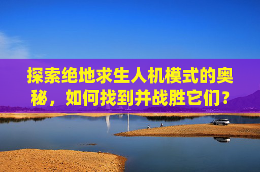 探索绝地求生人机模式的奥秘，如何找到并战胜它们？,pubg人机模式在哪里玩