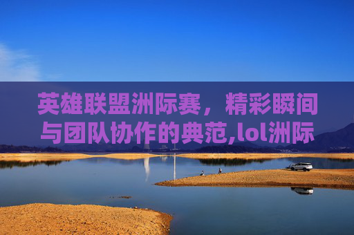英雄联盟洲际赛，精彩瞬间与团队协作的典范,lol洲际赛精彩表现是什么
