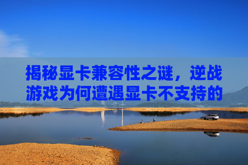 揭秘显卡兼容性之谜，逆战游戏为何遭遇显卡不支持的尴尬局面？,逆战显卡不支持60帧