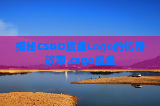 揭秘CSGO鲨鱼Logo的传奇故事,csgo鲨鱼