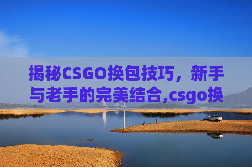 揭秘CSGO换包技巧，新手与老手的完美结合,csgo换肤开箱