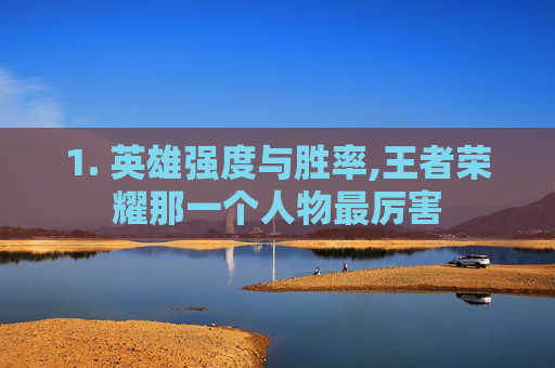 1. 英雄强度与胜率,王者荣耀那一个人物最厉害