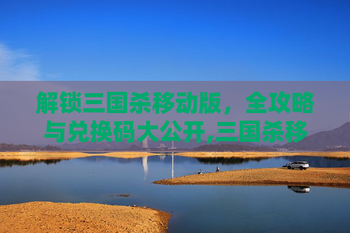 解锁三国杀移动版，全攻略与兑换码大公开,三国杀移动版所有的兑换码在哪