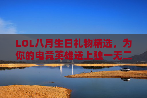 LOL八月生日礼物精选，为你的电竞英雄送上独一无二的惊喜,lol生日礼物活动地址8月