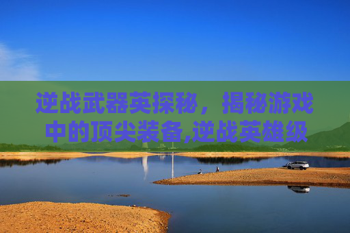 逆战武器英探秘，揭秘游戏中的顶尖装备,逆战英雄级武器