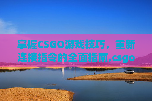 掌握CSGO游戏技巧，重新连接指令的全面指南,csgo代码重连