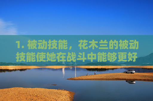 1. 被动技能，花木兰的被动技能使她在战斗中能够更好地保护自己，同时提高自己的攻击力。这个技能使得花木兰在团战中更加难以被击败，同时也为她提供了更多的输出机会。,王者荣耀 花木兰