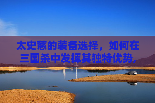 太史慈的装备选择，如何在三国杀中发挥其独特优势,三国杀太史慈技能解读