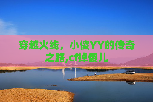 穿越火线，小傻YY的传奇之路,cf掉傻儿