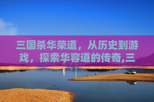三国杀华荣道，从历史到游戏，探索华容道的传奇,三国杀华容道