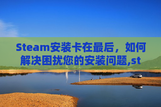 Steam安装卡在最后，如何解决困扰您的安装问题,steam一直卡在安装文件