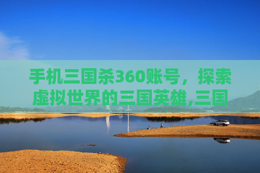 手机三国杀360账号，探索虚拟世界的三国英雄,三国杀360版账号