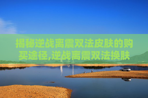 揭秘逆战离震双法皮肤的购买途径,逆战离震双法换肤卡价格