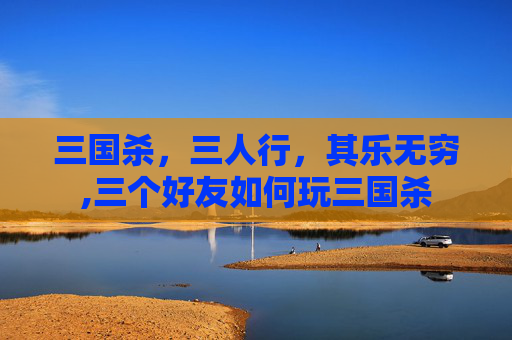三国杀，三人行，其乐无穷,三个好友如何玩三国杀
